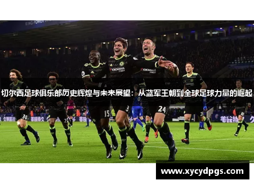 切尔西足球俱乐部历史辉煌与未来展望：从蓝军王朝到全球足球力量的崛起