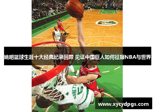姚明篮球生涯十大经典纪录回顾 见证中国巨人如何征服NBA与世界