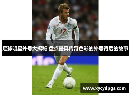 足球明星外号大揭秘 盘点最具传奇色彩的外号背后的故事