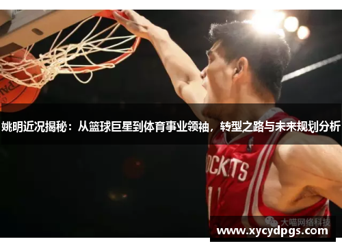 姚明近况揭秘：从篮球巨星到体育事业领袖，转型之路与未来规划分析