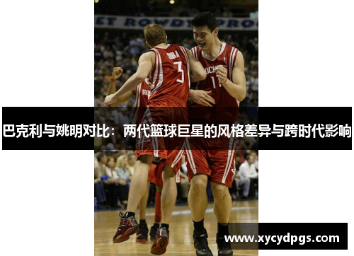 巴克利与姚明对比：两代篮球巨星的风格差异与跨时代影响