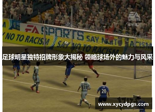 足球明星独特招牌形象大揭秘 领略球场外的魅力与风采