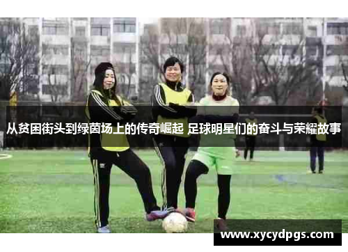从贫困街头到绿茵场上的传奇崛起 足球明星们的奋斗与荣耀故事
