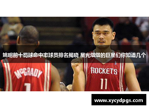 姚明前十罚球命中率球员排名揭晓 星光熠熠的巨星们你知道几个
