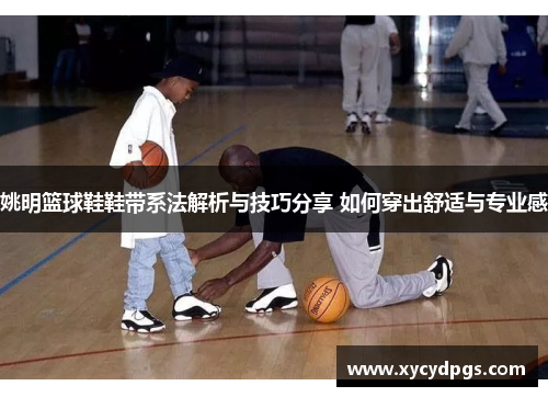 姚明篮球鞋鞋带系法解析与技巧分享 如何穿出舒适与专业感