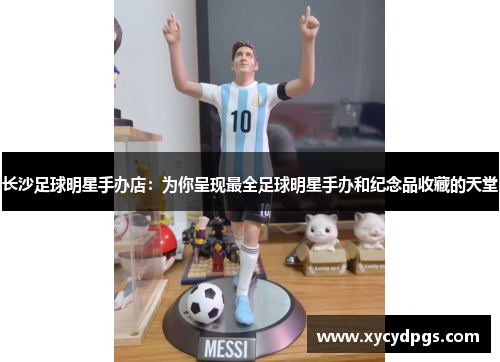 长沙足球明星手办店：为你呈现最全足球明星手办和纪念品收藏的天堂