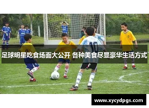 足球明星吃食场面大公开 各种美食尽显豪华生活方式