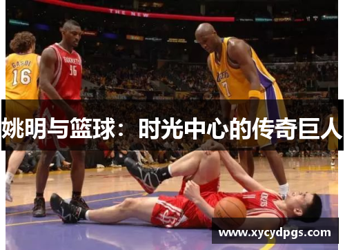 姚明与篮球：时光中心的传奇巨人