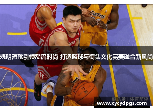 姚明短靴引领潮流时尚 打造篮球与街头文化完美融合新风尚