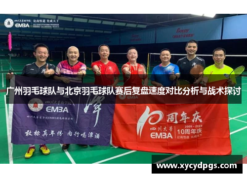 广州羽毛球队与北京羽毛球队赛后复盘速度对比分析与战术探讨