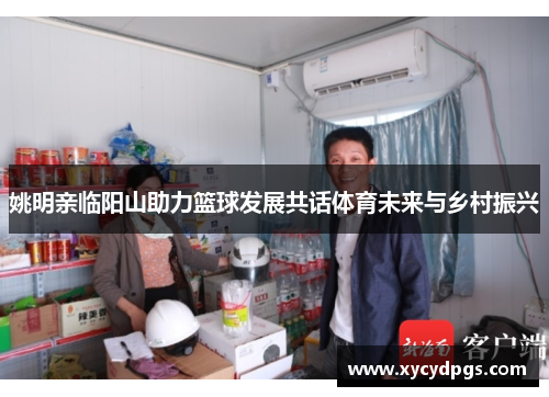 姚明亲临阳山助力篮球发展共话体育未来与乡村振兴