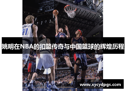 姚明在NBA的扣篮传奇与中国篮球的辉煌历程