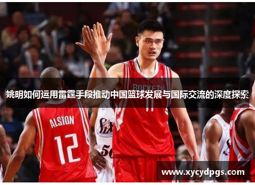 姚明如何运用雷霆手段推动中国篮球发展与国际交流的深度探索