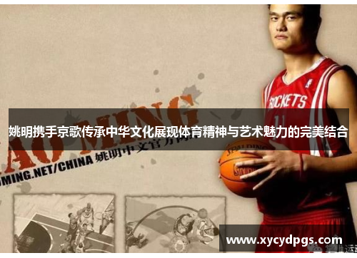 姚明携手京歌传承中华文化展现体育精神与艺术魅力的完美结合