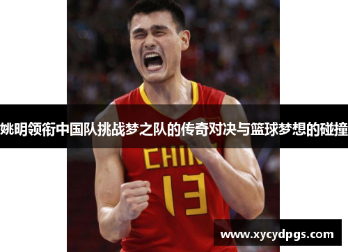 姚明领衔中国队挑战梦之队的传奇对决与篮球梦想的碰撞