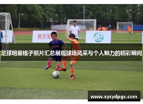 足球明星格子照片汇总展现球场风采与个人魅力的精彩瞬间