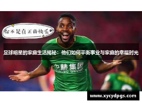 足球明星的家庭生活揭秘：他们如何平衡事业与家庭的幸福时光