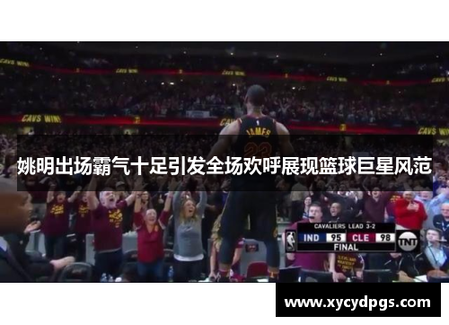 姚明出场霸气十足引发全场欢呼展现篮球巨星风范
