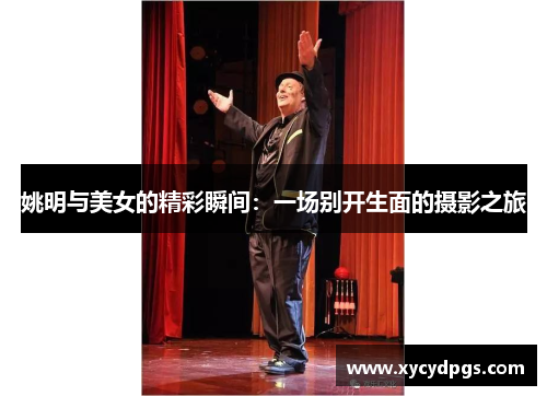 姚明与美女的精彩瞬间：一场别开生面的摄影之旅