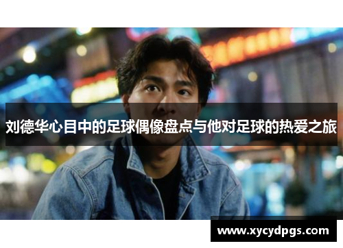 刘德华心目中的足球偶像盘点与他对足球的热爱之旅