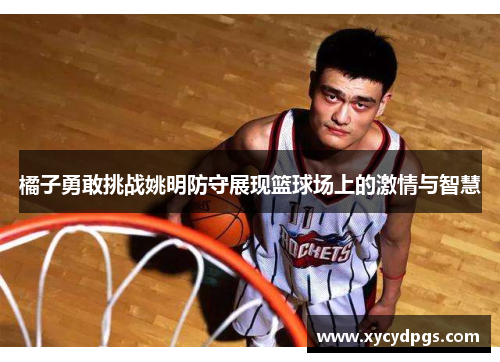 橘子勇敢挑战姚明防守展现篮球场上的激情与智慧