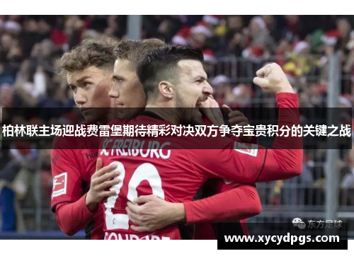 柏林联主场迎战费雷堡期待精彩对决双方争夺宝贵积分的关键之战